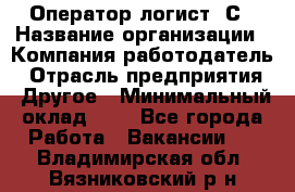 Оператор-логист 1С › Название организации ­ Компания-работодатель › Отрасль предприятия ­ Другое › Минимальный оклад ­ 1 - Все города Работа » Вакансии   . Владимирская обл.,Вязниковский р-н